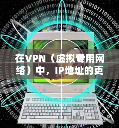 在VPN（虚拟专用网络）中，IP地址的更换通常是指更换VPN连接的IP地址，具体操作和方法取决于你的VPN类型和配置方式。以下是一些常见的方法，帮助你更换VPN IP地址