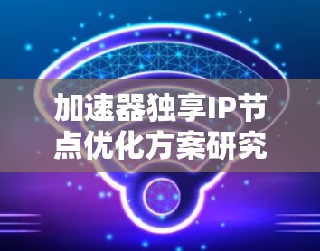 加速器独享IP节点优化方案研究与实现