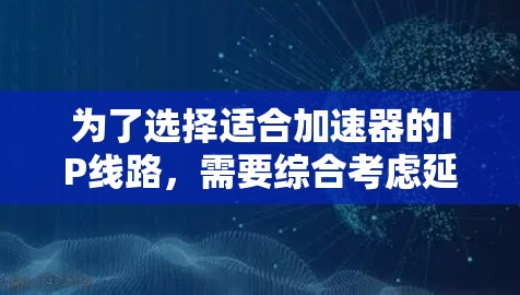 为了选择适合加速器的IP线路，需要综合考虑延迟、带宽、可靠性、安全性和扩展性等因素。以下是分步骤的解决方案