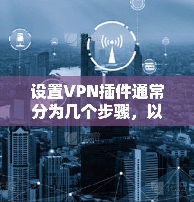 设置VPN插件通常分为几个步骤，以下是一个清晰的指南