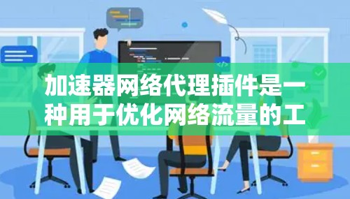 加速器网络代理插件是一种用于优化网络流量的工具，通过缓存、数据压缩和安全加密等技术来提升网络性能。以下是对加速器网络代理插件的详细分析和总结