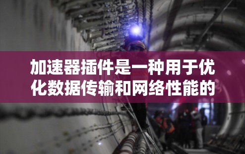 加速器插件是一种用于优化数据传输和网络性能的工具，常见于云服务、数据库访问、大数据处理等场景。以下是一些使用加速器插件的方法和步骤，供您参考