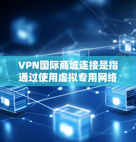VPN国际商城连接是指通过使用虚拟专用网络（VPN）技术来连接国际市场或访问特定商城平台的过程。以下是详细的步骤指南