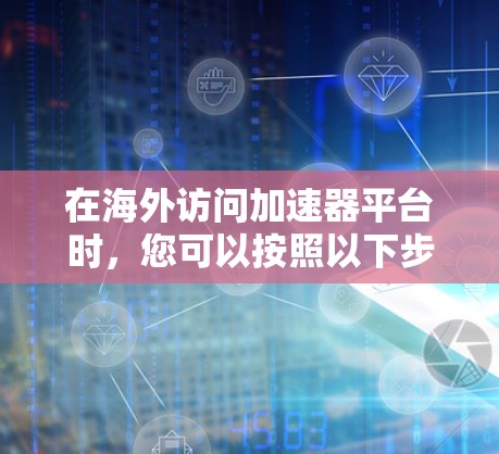 在海外访问加速器平台时，您可以按照以下步骤进行操作