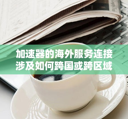 加速器的海外服务连接涉及如何跨国或跨区域有效地连接和优化网络流量，以确保数据和应用程序的高效传输和访问。以下是一些关键点和方法