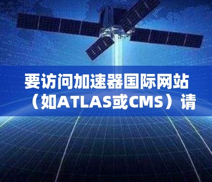要访问加速器国际网站（如ATLAS或CMS）请按照以下步骤操作