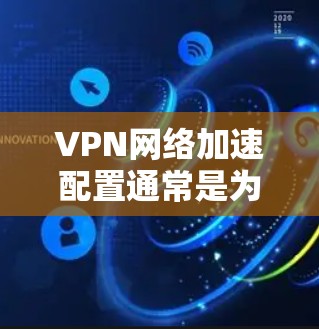 VPN网络加速配置通常是为了优化VPN连接的性能，提升连接速度和稳定性。以下是一些常见的VPN网络加速配置方法和步骤