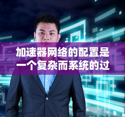 加速器网络的配置是一个复杂而系统的过程，涉及多个关键环节。以下是对加速器网络加速配置的详细总结，帮助您理解并实施