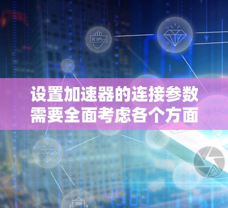 设置加速器的连接参数需要全面考虑各个方面，确保其稳定、高效运行。以下是一个结构化的步骤指南