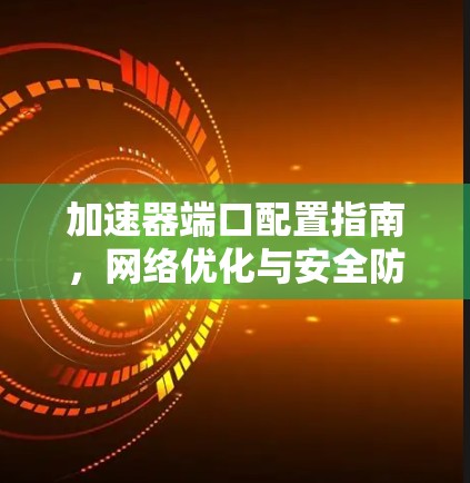 加速器端口配置指南，网络优化与安全防护