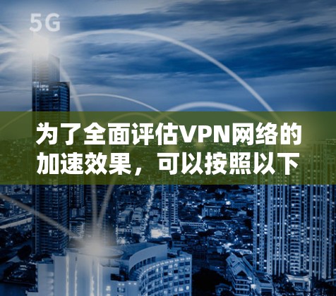 为了全面评估VPN网络的加速效果，可以按照以下分步骤进行测试和分析。以下是详细的测试计划和步骤