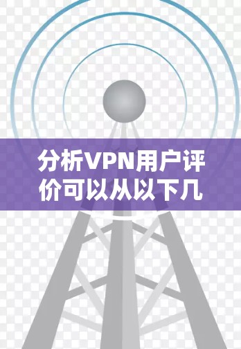 分析VPN用户评价可以从以下几个方面进行深入探讨