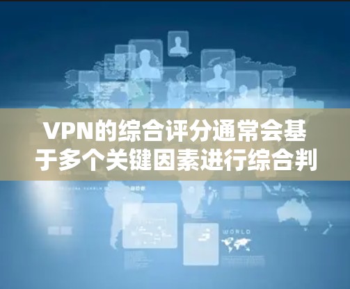 VPN的综合评分通常会基于多个关键因素进行综合判断，以下是一些常见的评分维度和指标