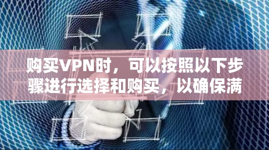购买VPN时，可以按照以下步骤进行选择和购买，以确保满足您的需求并确保安全