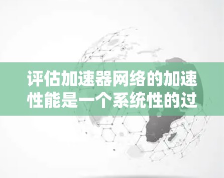 评估加速器网络的加速性能是一个系统性的过程，需要从多个维度进行考量。以下是一个有条理的评估步骤和指标