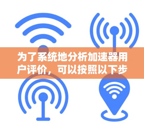 为了系统地分析加速器用户评价，可以按照以下步骤进行