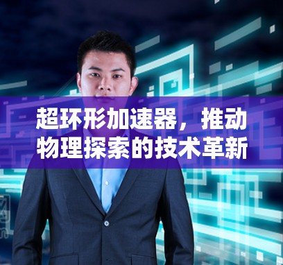 超环形加速器，推动物理探索的技术革新