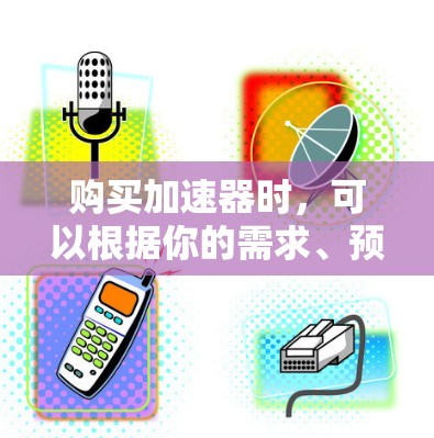 购买加速器时，可以根据你的需求、预算和项目规模来选择适合的型号和品牌。以下是一些购买建议，帮助你做出明智的选择