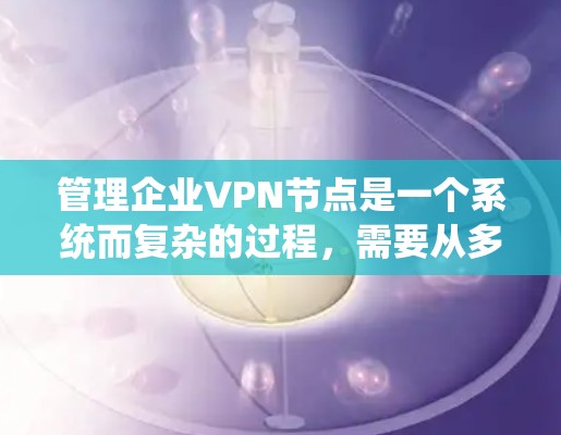 管理企业VPN节点是一个系统而复杂的过程，需要从多个方面进行规划和执行。以下是分步骤的指南，帮助您有效地管理企业VPN节点