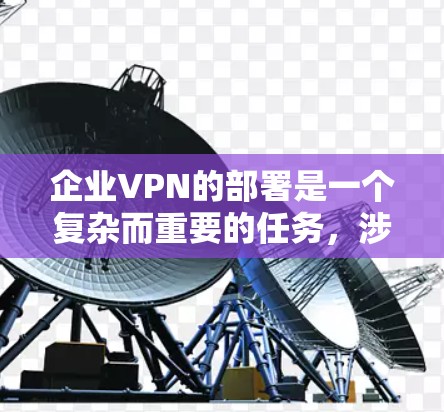 企业VPN的部署是一个复杂而重要的任务，涉及多个方面的规划和配置。以下是对企业VPN部署的详细分步说明