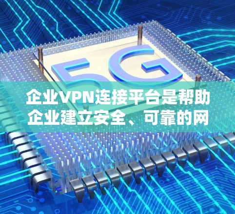 企业VPN连接平台是帮助企业建立安全、可靠的网络连接的关键工具，尤其在数据保护和员工远程访问方面起着重要作用。以下是对企业VPN平台的详细分析和建议