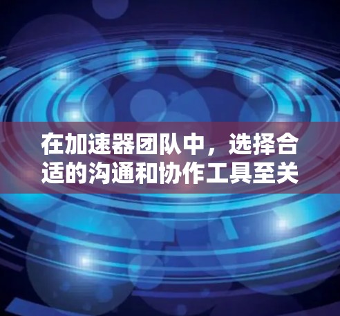 在加速器团队中，选择合适的沟通和协作工具至关重要，以确保团队高效协作。以下是常见的加速器团队连接工具及其适用场景的总结