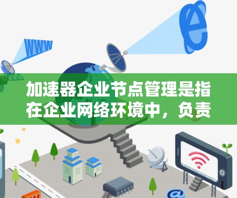 加速器企业节点管理是指在企业网络环境中，负责处理和加速网络流量的节点的管理过程。这些节点通常是用于加速网络数据包的硬件或软件设备，用于提高网络性能和效率。以下是加速器企业节点管理的关键点和建议
