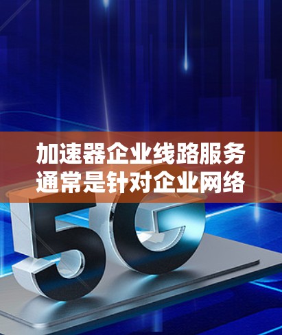加速器企业线路服务通常是针对企业网络中数据传输和应用性能优化的服务，通过部署加速器设备或采用加速技术来提升网络性能。以下是一些常见的加速器企业线路服务的主要功能和应用场景