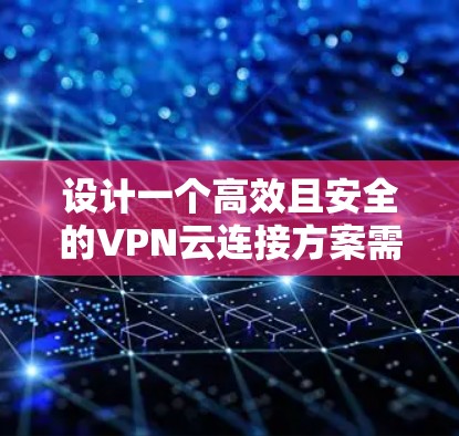 设计一个高效且安全的VPN云连接方案需要综合考虑多个关键因素。以下是一个结构化的方案概述，帮助您规划和实施一个适合您需求的VPN解决方案