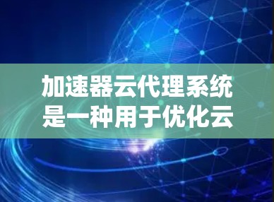 加速器云代理系统是一种用于优化云环境中数据访问性能的解决方案，主要针对内部私有云环境。它通过缓存化和加速技术，减少数据访问时间，提升应用性能。以下是对该系统的详细分析和解决方案