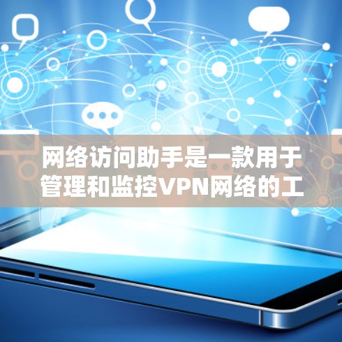 网络访问助手是一款用于管理和监控VPN网络的工具，旨在帮助管理员简化操作流程，提高效率。以下是对网络访问助手的详细分析和使用建议
