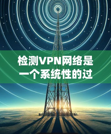 检测VPN网络是一个系统性的过程，需要从连接性、安全性、性能、配置正确性等多个方面进行全面评估。以下是一个有条理的检测步骤指南，帮助您确保VPN网络的稳定性和安全性