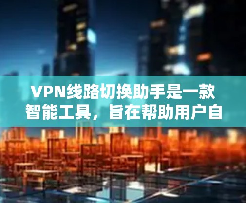 VPN线路切换助手是一款智能工具，旨在帮助用户自动或智能地切换VPN服务器，以优化网络连接质量。以下是对该工具的详细分析和总结