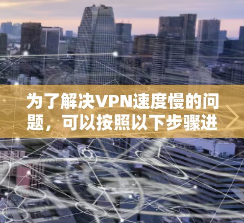 为了解决VPN速度慢的问题，可以按照以下步骤进行优化