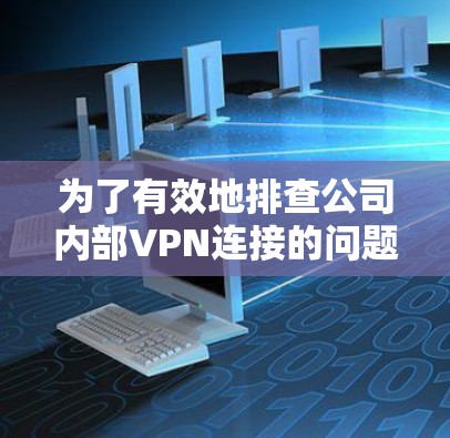 为了有效地排查公司内部VPN连接的问题，可以按照以下步骤进行故障排查，并使用适当的工具来辅助诊断