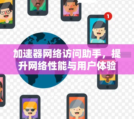 加速器网络访问助手，提升网络性能与用户体验的双重利益