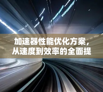 加速器性能优化方案，从速度到效率的全面提升