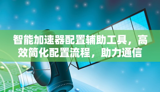 智能加速器配置辅助工具，高效简化配置流程，助力通信工程