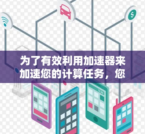 为了有效利用加速器来加速您的计算任务，您可以按照以下步骤进行操作