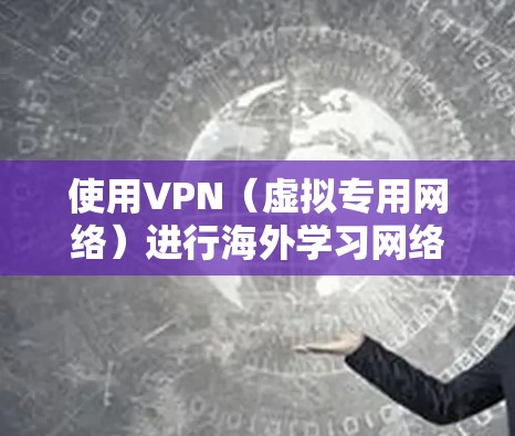 使用VPN（虚拟专用网络）进行海外学习网络配置和使用，可以有效地解决网络安全、隐私保护以及跨地区访问网络资源的需求。以下是一些关于VPN海外学习网络的常见问题和解决方案