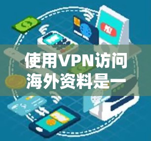 使用VPN访问海外资料是一种有效的网络安全工具，具有多种优势和需要注意的事项。以下是对VPN海外资料访问的详细分析和建议