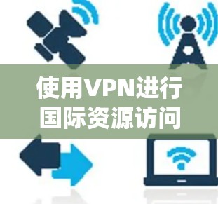 使用VPN进行国际资源访问是一个有效的方法，可以帮助你绕过地理限制，访问更多的在线资源，同时确保数据安全。以下是详细的步骤指南