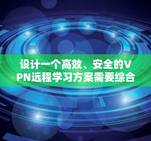 设计一个高效、安全的VPN远程学习方案需要综合考虑多个方面，以下是一个结构化的方案概述