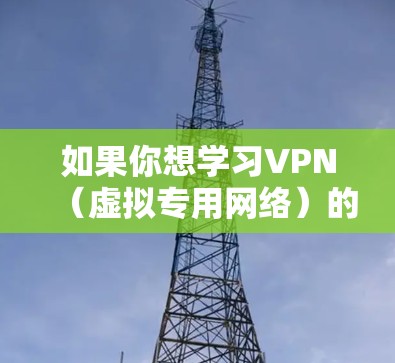 如果你想学习VPN（虚拟专用网络）的知识，并寻找一些可以访问的工具，我可以提供一些建议。以下是一些关于VPN的基本信息和资源推荐