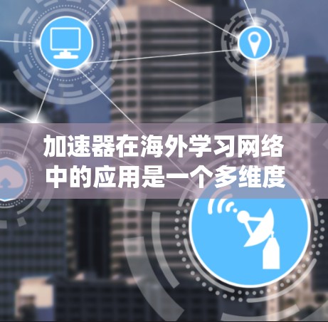 加速器在海外学习网络中的应用是一个多维度的话题，涉及技术、协作、挑战以及未来趋势。以下是对该主题的系统分析