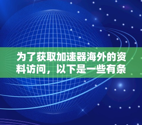 为了获取加速器海外的资料访问，以下是一些有条理的步骤和建议