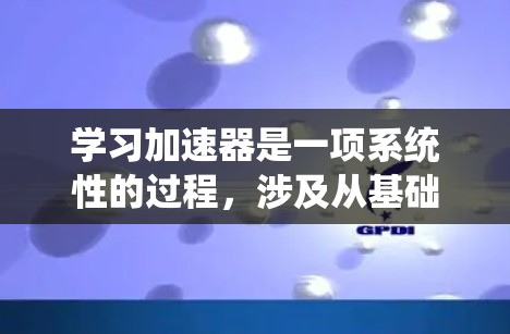 学习加速器是一项系统性的过程，涉及从基础概念到实际应用的多个方面。以下是一个有条理的学习计划和步骤，帮助你全面掌握加速器的使用和应用