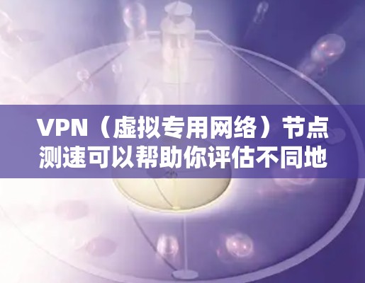 VPN（虚拟专用网络）节点测速可以帮助你评估不同地区或服务器的网络性能，包括带宽、延迟和稳定性。以下是关于如何进行VPN节点测速的分步指南