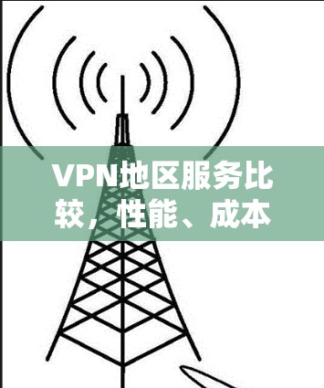 VPN地区服务比较,性能、成本与安全的全方位解析 VPN地区服务比较,性能、成本与安全的全方位解析