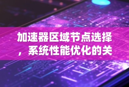 加速器区域节点选择,系统性能优化的关键策略 加速器区域节点选择,系统性能优化的关键策略
